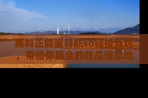 黑料正能量导航so链接直达，带给你最全的吃瓜信息地址，快来一起分享吧！