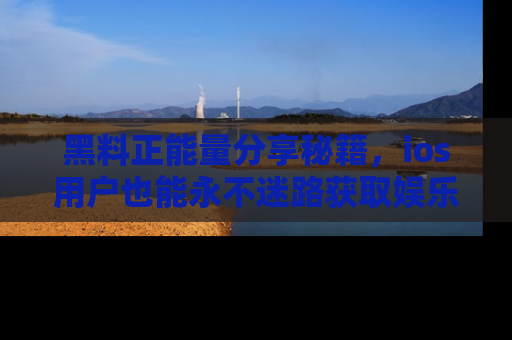 黑料正能量分享秘籍，ios用户也能永不迷路获取娱乐信息