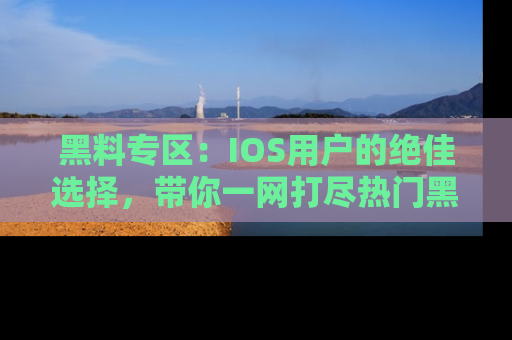 黑料专区：IOS用户的绝佳选择，带你一网打尽热门黑料资讯！