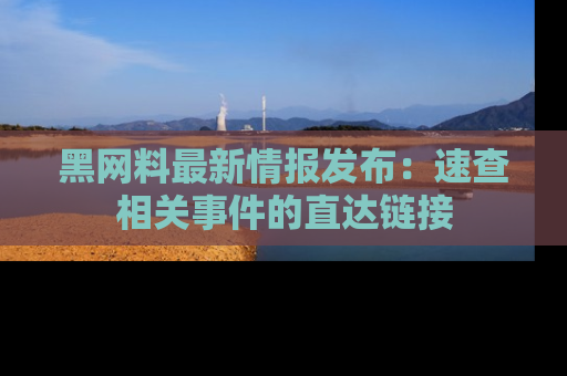 黑网料最新情报发布：速查相关事件的直达链接