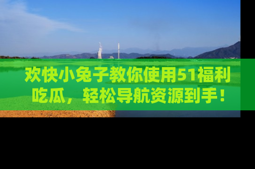 欢快小兔子教你使用51福利吃瓜，轻松导航资源到手！