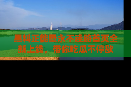 黑料正能量永不迷路首页全新上线，带你吃瓜不停歇