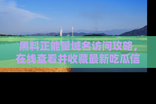 黑料正能量域名访问攻略，在线查看并收藏最新吃瓜信息！