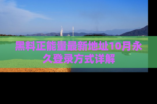 黑料正能量最新地址10月永久登录方式详解