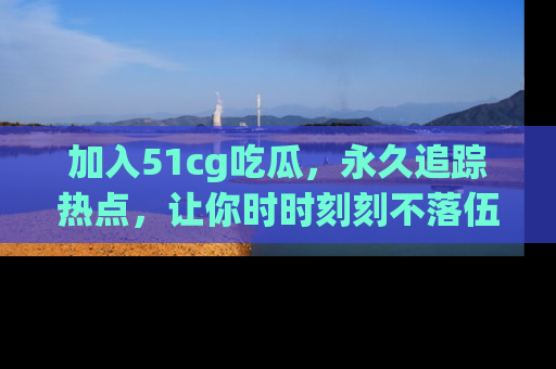 加入51cg吃瓜，永久追踪热点，让你时时刻刻不落伍！
