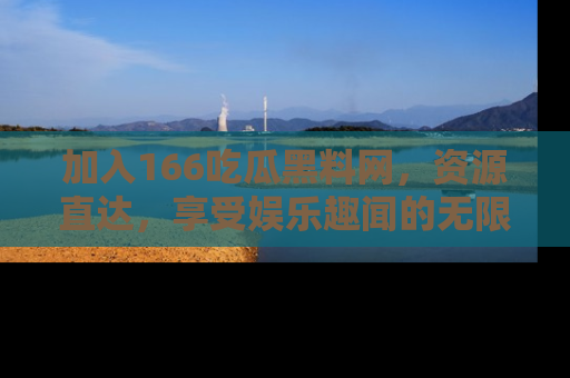加入166吃瓜黑料网，资源直达，享受娱乐趣闻的无限快乐！