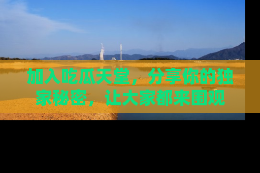 加入吃瓜天堂，分享你的独家秘密，让大家都来围观