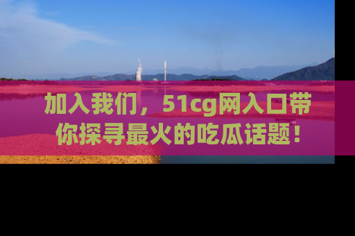 加入我们，51cg网入口带你探寻最火的吃瓜话题！