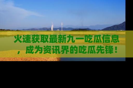 火速获取最新九一吃瓜信息，成为资讯界的吃瓜先锋！