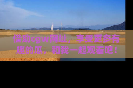 借助cgw网址，享受更多有趣的瓜，和我一起观看吧！