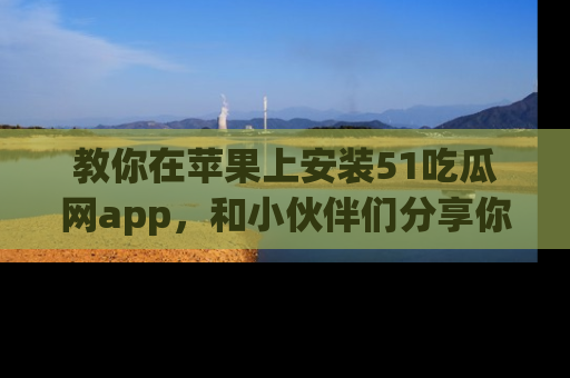 教你在苹果上安装51吃瓜网app，和小伙伴们分享你的吃瓜时刻！