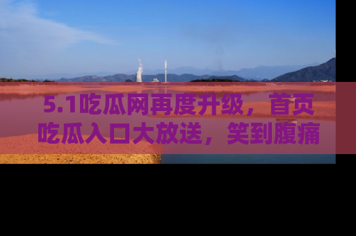 5.1吃瓜网再度升级，首页吃瓜入口大放送，笑到腹痛的秘密等你来！