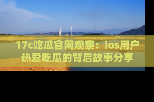17c吃瓜官网观察：ios用户热爱吃瓜的背后故事分享