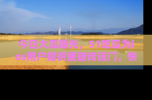 今日大瓜曝光，51吃瓜为ios用户提供便捷传送门，快来围观。