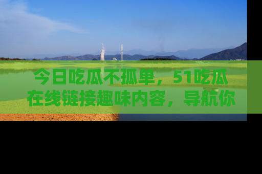 今日吃瓜不孤单，51吃瓜在线链接趣味内容，导航你的兴趣世界！