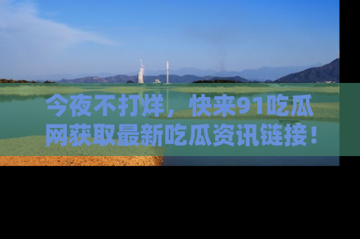 今夜不打烊，快来91吃瓜网获取最新吃瓜资讯链接！