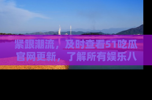 紧跟潮流，及时查看51吃瓜官网更新，了解所有娱乐八卦！