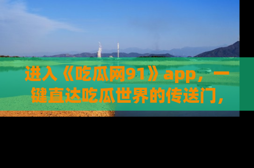 进入《吃瓜网91》app，一键直达吃瓜世界的传送门，快来试试！