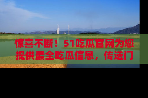 惊喜不断！51吃瓜官网为您提供最全吃瓜信息，传送门在这里，快来链接！