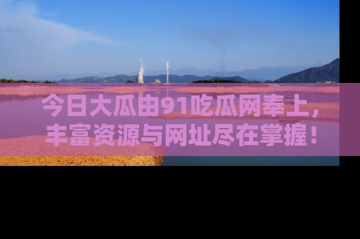 今日大瓜由91吃瓜网奉上，丰富资源与网址尽在掌握！