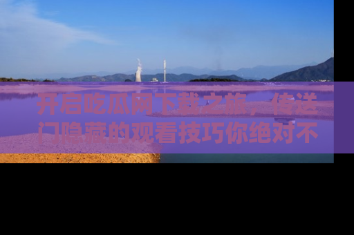 开启吃瓜网下载之旅，传送门隐藏的观看技巧你绝对不能错过！