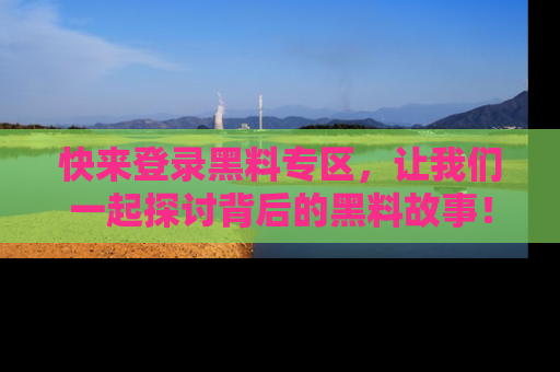 快来登录黑料专区，让我们一起探讨背后的黑料故事！