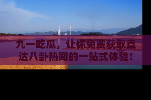 九一吃瓜，让你免费获取直达八卦热闻的一站式体验！