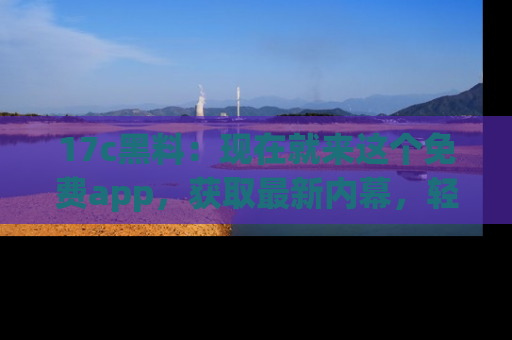 17c黑料：现在就来这个免费app，获取最新内幕，轻松掌握娱乐圈动向！