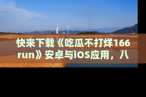 快来下载《吃瓜不打烊166run》安卓与iOS应用，八卦不断，吃瓜不停！