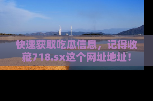 快速获取吃瓜信息，记得收藏718.sx这个网址地址！
