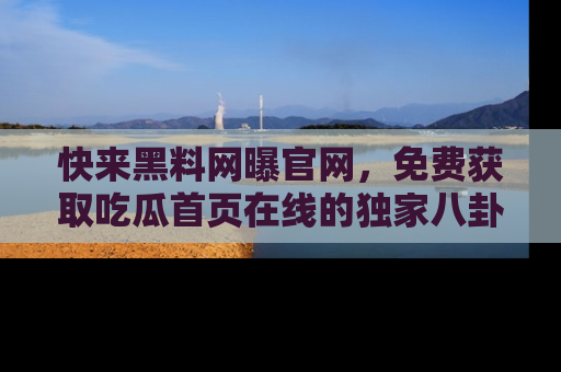 快来黑料网曝官网，免费获取吃瓜首页在线的独家八卦信息！