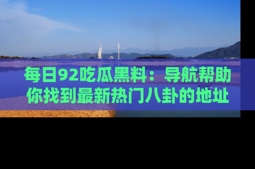 每日92吃瓜黑料：导航帮助你找到最新热门八卦的地址