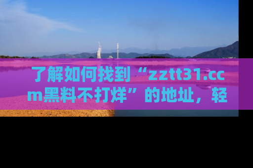 了解如何找到“zztt31.ccm黑料不打烊”的地址，轻松获取最热娱乐八卦与黑料