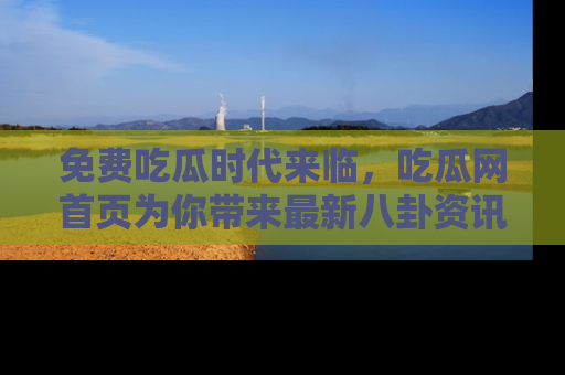免费吃瓜时代来临，吃瓜网首页为你带来最新八卦资讯，快来围观！