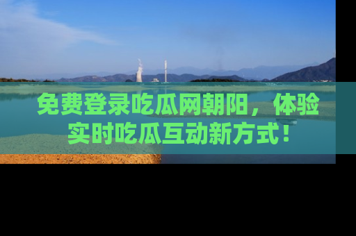 免费登录吃瓜网朝阳，体验实时吃瓜互动新方式！