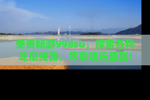 免费畅游998su，探索各种吃瓜线路，尽享娱乐盛宴！