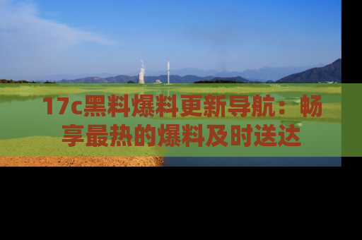 17c黑料爆料更新导航：畅享最热的爆料及时送达