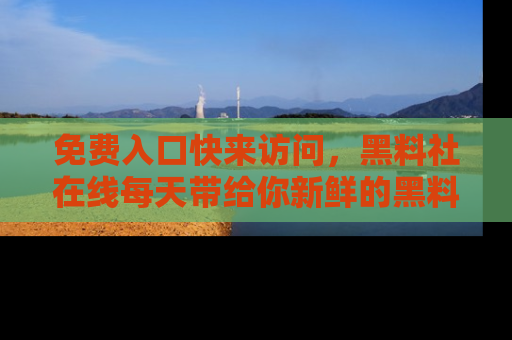 免费入口快来访问，黑料社在线每天带给你新鲜的黑料事件！