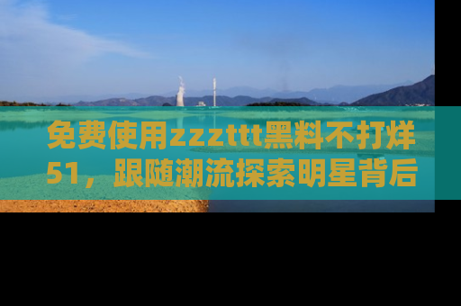 免费使用zzzttt黑料不打烊51，跟随潮流探索明星背后的故事，瘾君子必看！