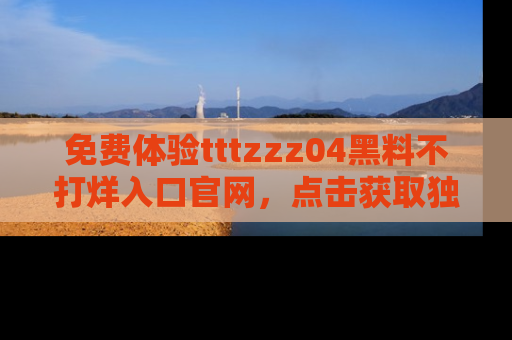 免费体验tttzzz04黑料不打烊入口官网，点击获取独家链接吧
