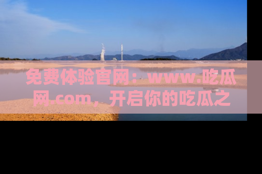 免费体验官网：www.吃瓜网.com，开启你的吃瓜之旅