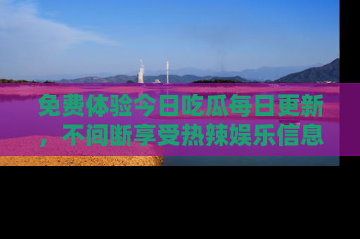 免费体验今日吃瓜每日更新，不间断享受热辣娱乐信息！
