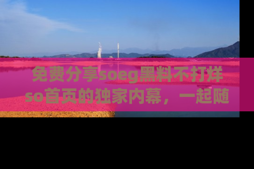 免费分享soeg黑料不打烊so首页的独家内幕，一起随时吃瓜吧！