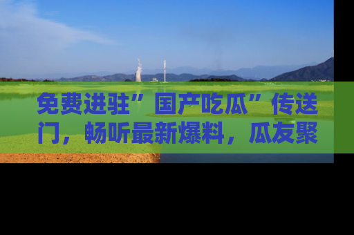 免费进驻”国产吃瓜”传送门，畅听最新爆料，瓜友聚集地等你！