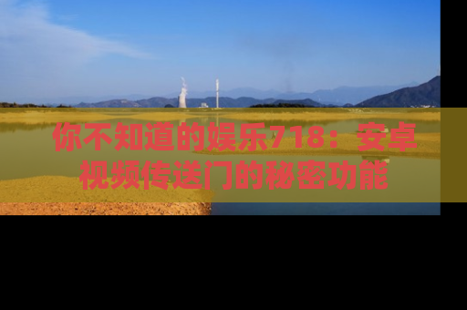 你不知道的娱乐718：安卓视频传送门的秘密功能