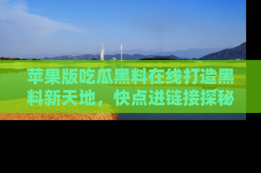 苹果版吃瓜黑料在线打造黑料新天地，快点进链接探秘！
