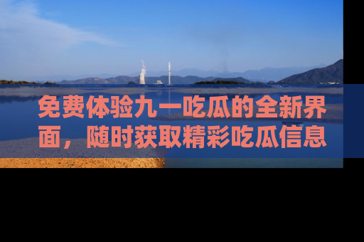 免费体验九一吃瓜的全新界面，随时获取精彩吃瓜信息！