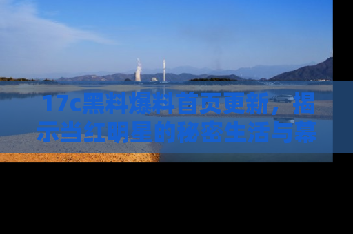 17c黑料爆料首页更新，揭示当红明星的秘密生活与幕后故事