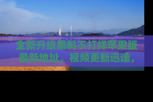 全新升级黑料不打烊苹果版最新地址，视频更新迅速，吃瓜从未如此精彩！