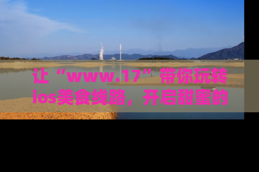 让“www.17”带你玩转ios美食线路，开启甜蜜的吃瓜时光吧！